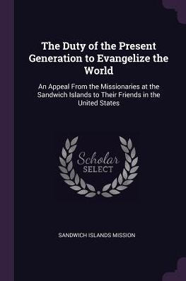 The Duty Of The Present Generation To Evangelize The World: An Appeal From The Missionaries At The Sandwich Islands To Their Friends In The United States