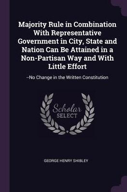 Majority Rule In Combination With Representative Government In City, State And Nation Can Be Attained In A Non-Partisan Way And With Little Effort: --No Change In The Written Constitution