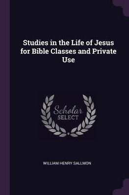 Studies In The Life Of Jesus For Bible Classes And Private Use