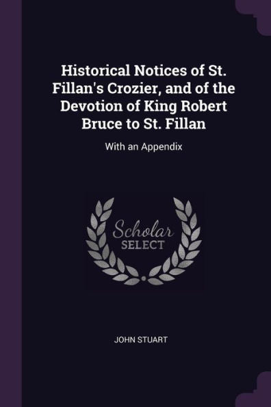 Historical Notices Of St. Fillan's Crozier, And Of The Devotion Of King Robert Bruce To St. Fillan: With An Appendix