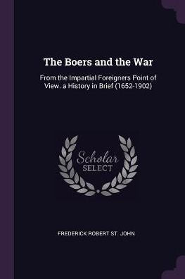 The Boers And The War: From The Impartial Foreigners Point Of View. A History In Brief (1652-1902)