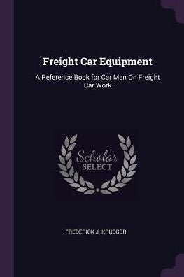 Freight Car Equipment: A Reference Book For Car Men On Freight Car Work
