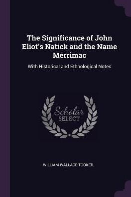The Significance Of John Eliot's Natick And The Name Merrimac: With Historical And Ethnological Notes