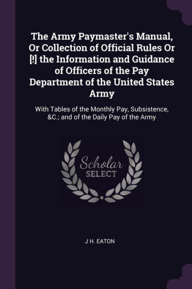 The Army Paymaster's Manual, Or Collection Of Official Rules Or [!] The Information And Guidance Of Officers Of The Pay Department Of The United ... &C.; And Of The Daily Pay Of The Army