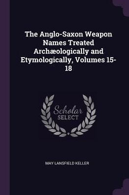 The Anglo-Saxon Weapon Names Treated Arch?Logically And Etymologically, Volumes 15-18