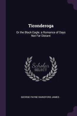 Ticonderoga: Or The Black Eagle. A Romance Of Days Not Far Distant