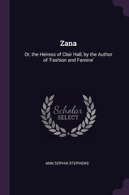 Zana: Or, The Heiress Of Clair Hall, By The Author Of 'Fashion And Famine'