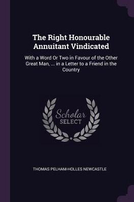 The Right Honourable Annuitant Vindicated: With A Word Or Two In Favour Of The Other Great Man, ... In A Letter To A Friend In The Country