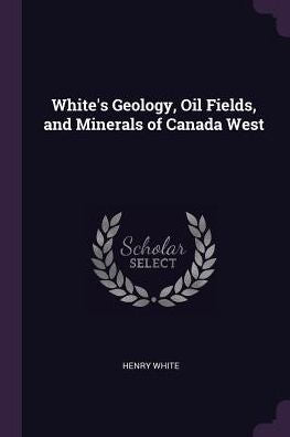 White's Geology, Oil Fields, And Minerals Of Canada West