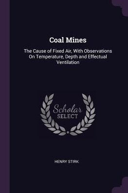 Coal Mines: The Cause Of Fixed Air, With Observations On Temperature, Depth And Effectual Ventilation