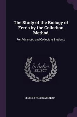 The Study Of The Biology Of Ferns By The Collodion Method: For Advanced And Collegiate Students