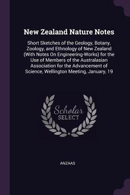 New Zealand Nature Notes: Short Sketches Of The Geology, Botany, Zoology, And Ethnology Of New Zealand (With Notes On Engineering-Works) For The Use ... Of Science, Wellington Meeting, January, 19