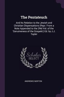 The Pentateuch: And Its Relation To The Jewish And Christian Dispensations (Repr. From A Note Appended To The 2Nd Vol. Of The 'Genuineness Of The Gospels') Ed. By J.J. Tayler