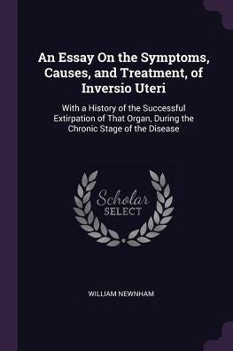 An Essay On The Symptoms, Causes, And Treatment, Of Inversio Uteri: With A History Of The Successful Extirpation Of That Organ, During The Chronic Stage Of The Disease