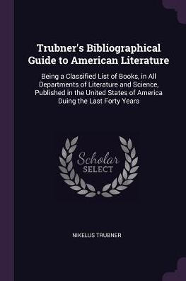 Trubner's Bibliographical Guide To American Literature: Being A Classified List Of Books, In All Departments Of Literature And Science, Published In ... States Of America Duing The Last Forty Years