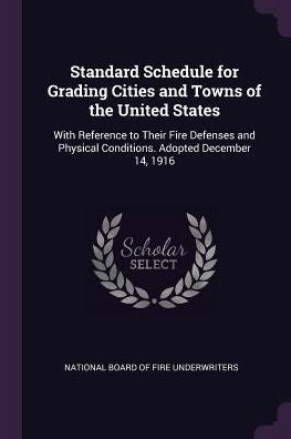 Standard Schedule For Grading Cities And Towns Of The United States: With Reference To Their Fire Defenses And Physical Conditions. Adopted December 14, 1916