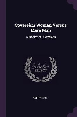 Sovereign Woman Versus Mere Man: A Medley Of Quotations