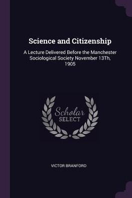 Science And Citizenship: A Lecture Delivered Before The Manchester Sociological Society November 13Th, 1905