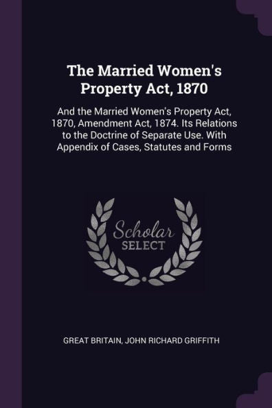 The Married Women's Property Act, 1870: And The Married Women's Property Act, 1870, Amendment Act, 1874. Its Relations To The Doctrine Of Separate Use. With Appendix Of Cases, Statutes And Forms