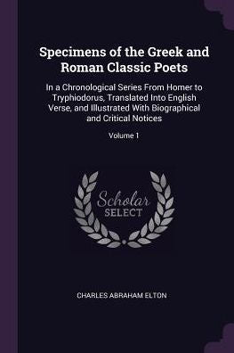 Specimens Of The Greek And Roman Classic Poets: In A Chronological Series From Homer To Tryphiodorus, Translated Into English Verse, And Illustrated With Biographical And Critical Notices; Volume 1