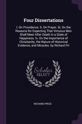 Four Dissertations: I. On Providence. Ii. On Prayer. Iii. On The Reasons For Expecting That Virtuous Men Shall Meet After Death In A State Of ... Evidence, And Miracles. By Richard Pri