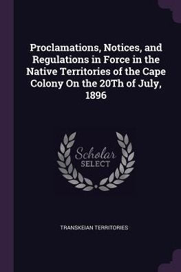 Proclamations, Notices, And Regulations In Force In The Native Territories Of The Cape Colony On The 20Th Of July, 1896