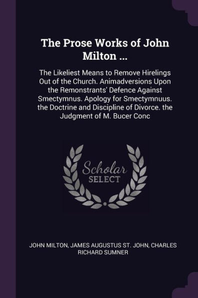 The Prose Works Of John Milton ...: The Likeliest Means To Remove Hirelings Out Of The Church. Animadversions Upon The Remonstrants' Defence Against ... Of Divorce. The Judgment Of M. Bucer Conc