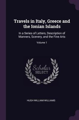 Travels In Italy, Greece And The Ionian Islands: In A Series Of Letters, Description Of Manners, Scenery, And The Fine Arts; Volume 1