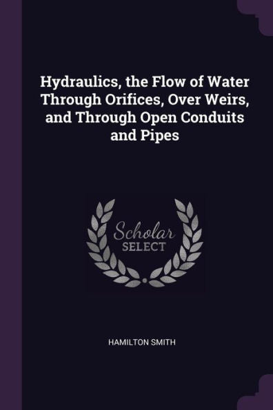 Hydraulics, The Flow Of Water Through Orifices, Over Weirs, And Through Open Conduits And Pipes
