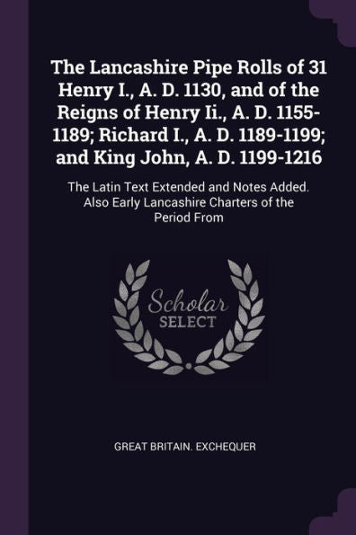 The Lancashire Pipe Rolls Of 31 Henry I., A. D. 1130, And Of The Reigns Of Henry Ii., A. D. 1155-1189; Richard I., A. D. 1189-1199; And King John, A. ... Early Lancashire Charters Of The Period From