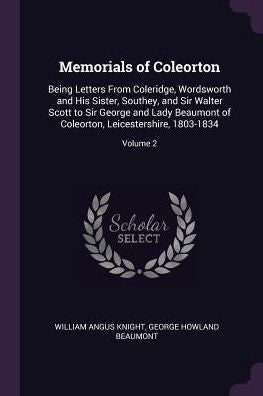 Memorials Of Coleorton: Being Letters From Coleridge, Wordsworth And His Sister, Southey, And Sir Walter Scott To Sir George And Lady Beaumont Of Coleorton, Leicestershire, 1803-1834; Volume 2