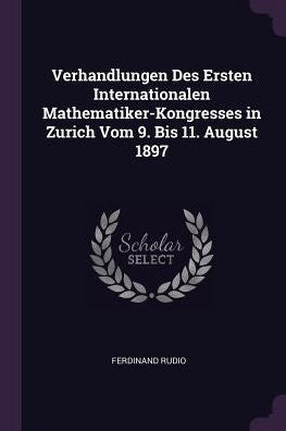 Verhandlungen Des Ersten Internationalen Mathematiker-Kongresses In Zurich Vom 9. Bis 11. August 1897