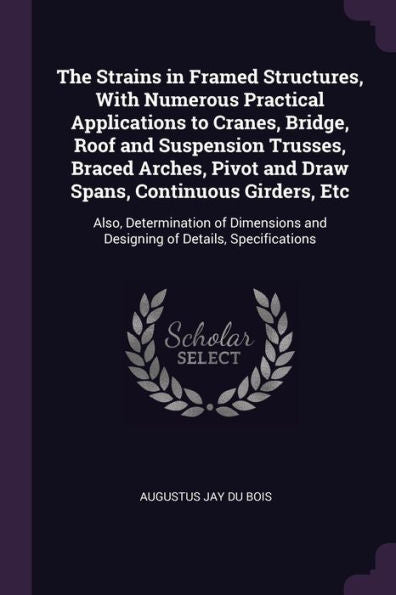 The Strains In Framed Structures, With Numerous Practical Applications To Cranes, Bridge, Roof And Suspension Trusses, Braced Arches, Pivot And Draw ... And Designing Of Details, Specifications