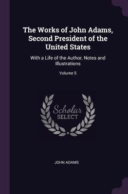 The Works Of John Adams, Second President Of The United States: With A Life Of The Author, Notes And Illustrations; Volume 5