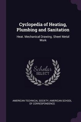 Cyclopedia Of Heating, Plumbing And Sanitation: Heat. Mechanical Drawing. Sheet Metal Work
