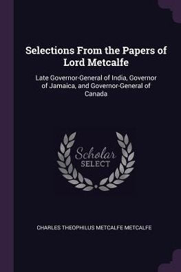 Selections From The Papers Of Lord Metcalfe: Late Governor-General Of India, Governor Of Jamaica, And Governor-General Of Canada