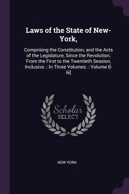 Laws Of The State Of New-York,: Comprising The Constitution, And The Acts Of The Legislature, Since The Revolution, From The First To The Twentieth ... Inclusive.: In Three Volumes.: Volume I[-Iii]