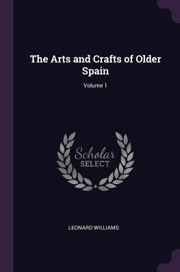 The Arts And Crafts Of Older Spain; Volume 1