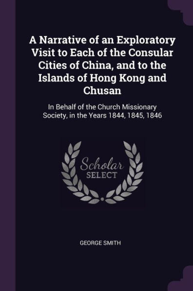 A Narrative Of An Exploratory Visit To Each Of The Consular Cities Of China, And To The Islands Of Hong Kong And Chusan: In Behalf Of The Church Missionary Society, In The Years 1844, 1845, 1846