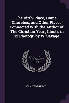 The Birth-Place, Home, Churches, And Other Places Connected With The Author Of 'the Christian Year', Illustr. In 32 Photogr. By W. Savage