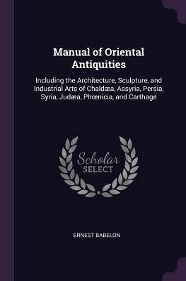 Manual Of Oriental Antiquities: Including The Architecture, Sculpture, And Industrial Arts Of Chald?, Assyria, Persia, Syria, Jud?, Phoenicia, And Carthage