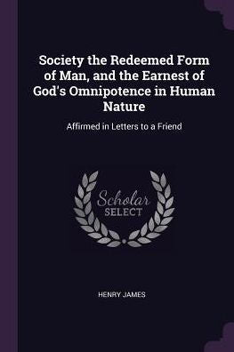 Society The Redeemed Form Of Man, And The Earnest Of God's Omnipotence In Human Nature: Affirmed In Letters To A Friend