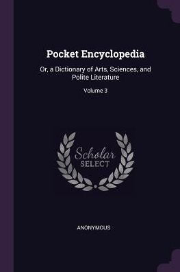 Pocket Encyclopedia: Or, A Dictionary Of Arts, Sciences, And Polite Literature; Volume 3