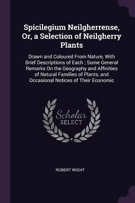Spicilegium Neilgherrense, Or, A Selection Of Neilgherry Plants: Drawn And Coloured From Nature, With Brief Descriptions Of Each; Some General Remarks ... And Occasional Notices Of Their Economic