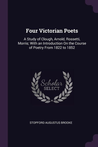 Four Victorian Poets: A Study Of Clough, Arnold, Rossetti, Morris; With An Introduction On The Course Of Poetry From 1822 To 1852
