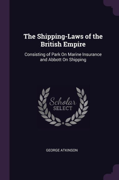 The Shipping-Laws Of The British Empire: Consisting Of Park On Marine Insurance And Abbott On Shipping