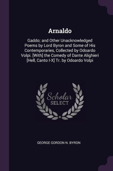 Arnaldo: Gaddo; And Other Unacknowledged Poems By Lord Byron And Some Of His Contemporaries, Collected By Odoardo Volpi. [With] The Comedy Of Dante Alighieri [Hell, Canto I-X] Tr. By Odoardo Volpi
