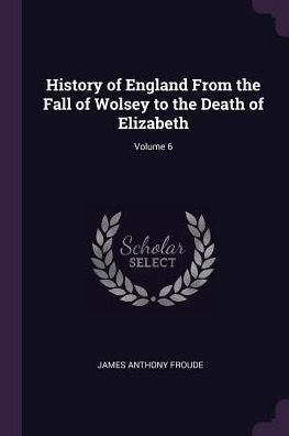 History Of England From The Fall Of Wolsey To The Death Of Elizabeth; Volume 6