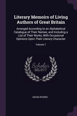 Literary Memoirs Of Living Authors Of Great Britain: Arranged According To An Alphabetical Catalogue Of Their Names; And Including A List Of Their ... Upon Their Literary Character; Volume 1