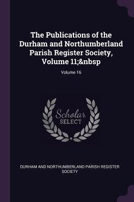 The Publications Of The Durham And Northumberland Parish Register Society, Volume 11; Volume 16